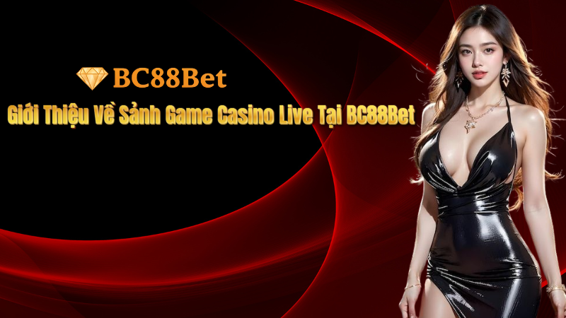 Giới Thiệu Về Sảnh Game Casino Live Tại BC88Bet